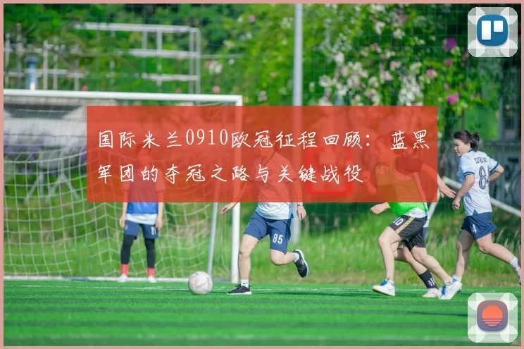 国际米兰0910欧冠征程回顾:蓝黑军团的夺冠之路与关键战役