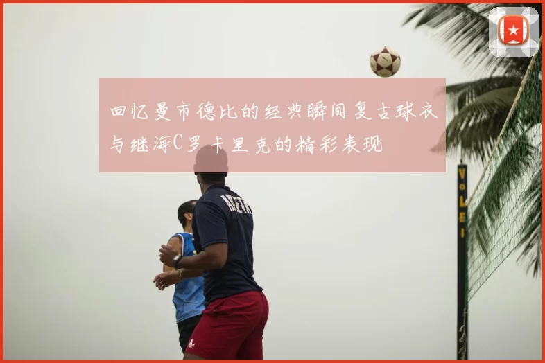 回忆曼市德比的经典瞬间复古球衣与继海C罗卡里克的精彩表现
