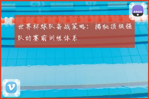 世界杯球队备战策略：揭秘顶级强队的赛前训练体系