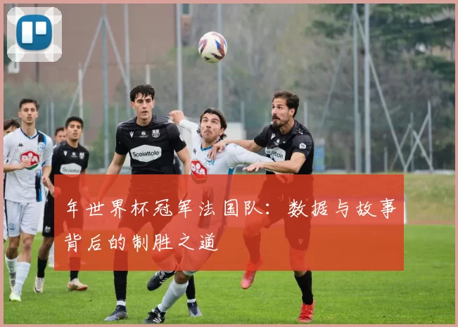 年世界杯冠军法国队:数据与故事背后的制胜之道