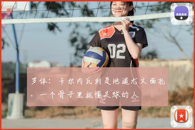罗体:卡尔内瓦利是地道尤文面孔,一个骨子里就懂足球的人