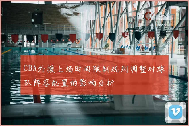CBA外援上场时间限制规则调整对球队阵容配置的影响分析