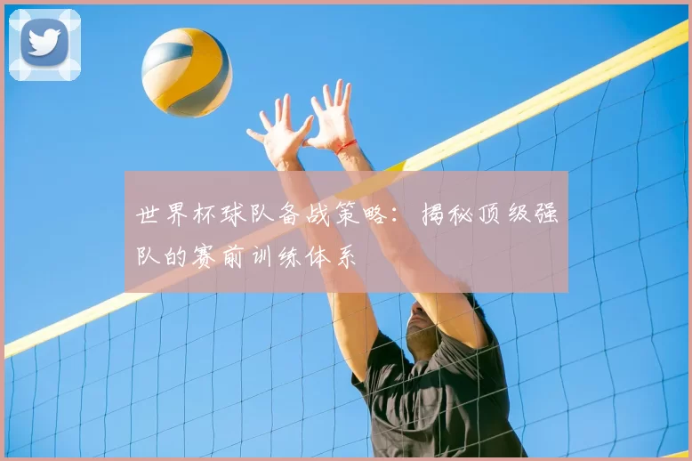 世界杯球队备战策略：揭秘顶级强队的赛前训练体系