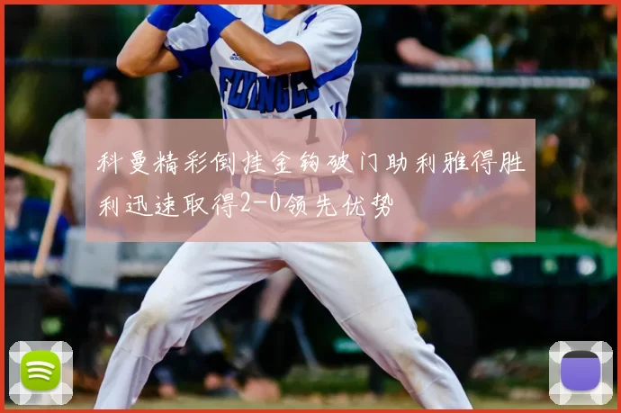 科曼精彩倒挂金钩破门助利雅得胜利迅速取得2-0领先优势