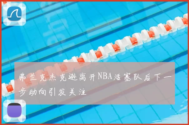 弗兰克杰克逊离开NBA活塞队后下一步动向引发关注