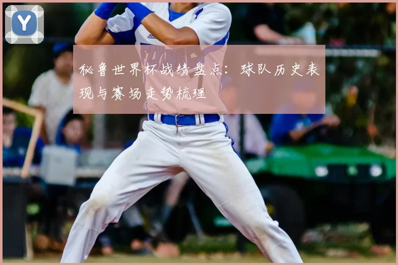 秘鲁世界杯战绩盘点：球队历史表现与赛场走势梳理