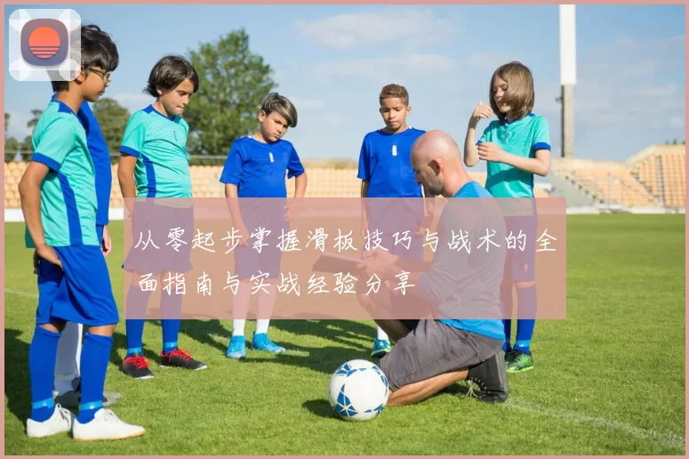从零起步掌握滑板技巧与战术的全面指南与实战经验分享